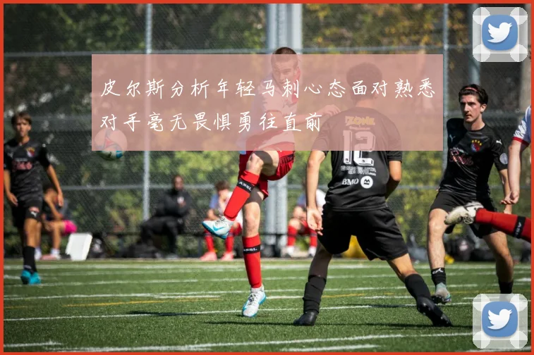 皮尔斯分析年轻马刺心态面对熟悉对手毫无畏惧勇往直前