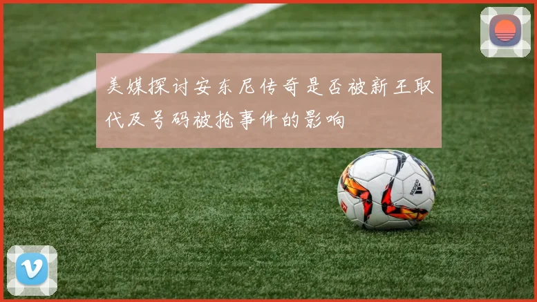 美媒探讨安东尼传奇是否被新王取代及号码被抢事件的影响