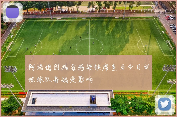 阿诺德因病毒感染缺席皇马今日训练球队备战受影响