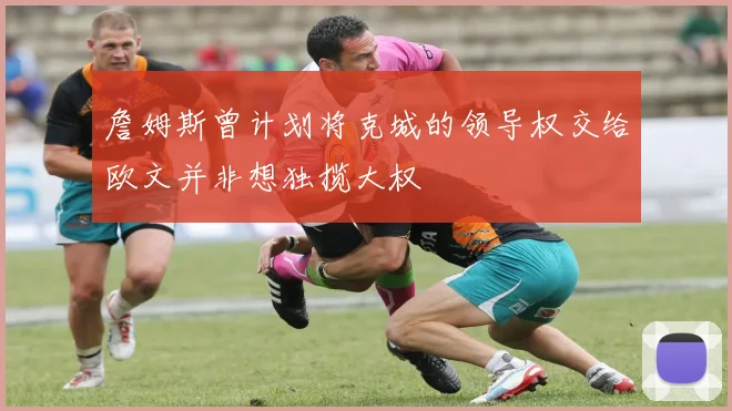 詹姆斯曾计划将克城的领导权交给欧文并非想独揽大权