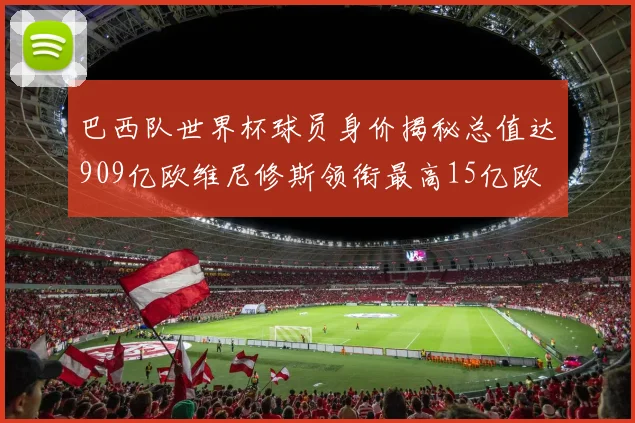 巴西队世界杯球员身价揭秘总值达909亿欧维尼修斯领衔最高15亿欧
