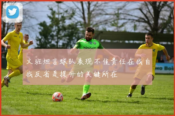 文班坦言球队表现不佳责任在我自我反省是提升的关键所在