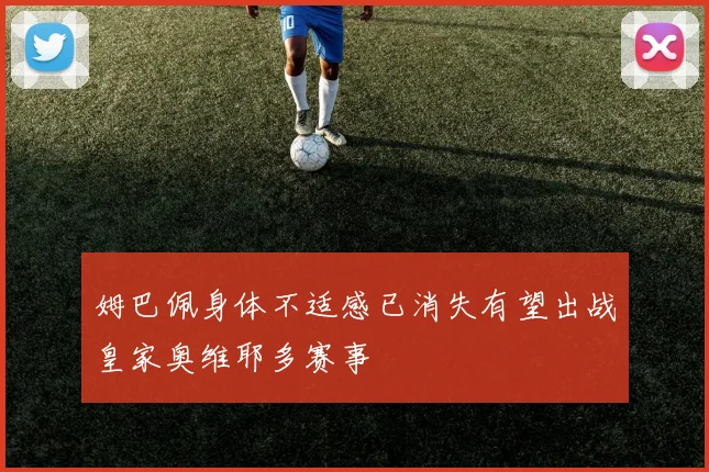 姆巴佩身体不适感已消失有望出战皇家奥维耶多赛事