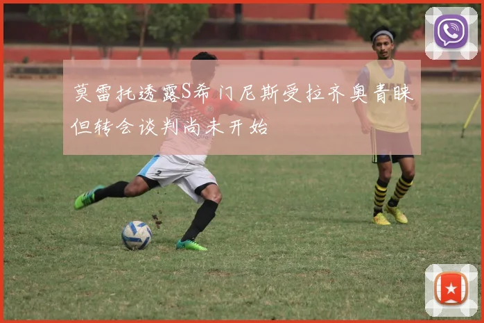 莫雷托透露S希门尼斯受拉齐奥青睐但转会谈判尚未开始