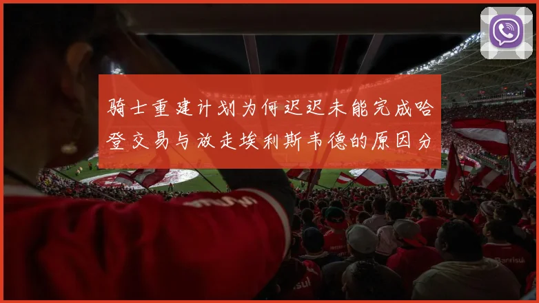 骑士重建计划为何迟迟未能完成哈登交易与放走埃利斯韦德的原因分析