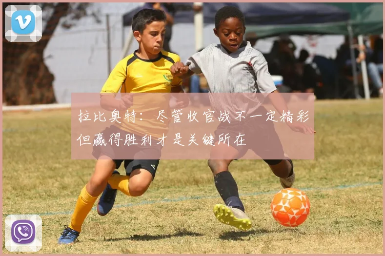 拉比奥特：尽管收官战不一定精彩但赢得胜利才是关键所在