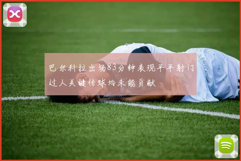 巴尔科拉出场83分钟表现平平射门过人关键传球均未能贡献