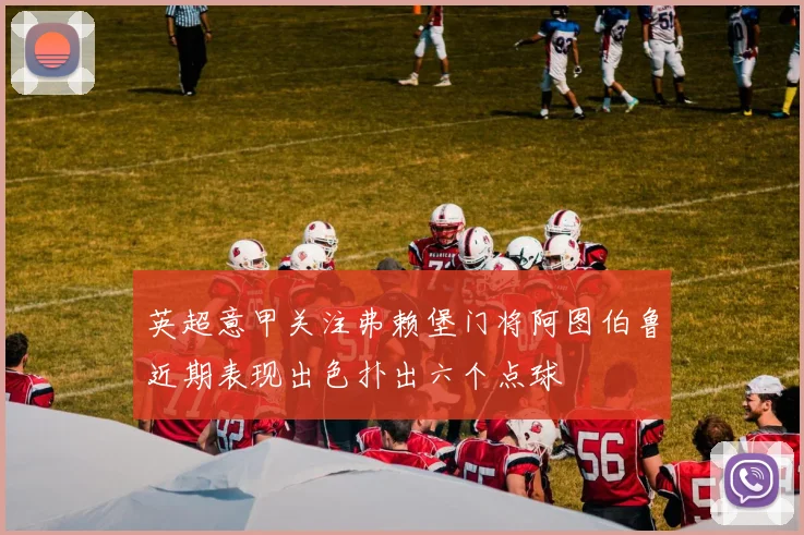 英超意甲关注弗赖堡门将阿图伯鲁近期表现出色扑出六个点球