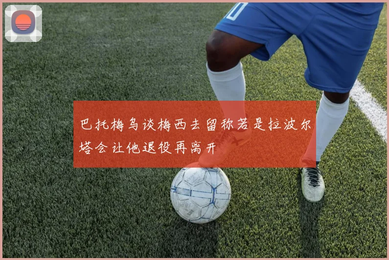 巴托梅乌谈梅西去留称若是拉波尔塔会让他退役再离开